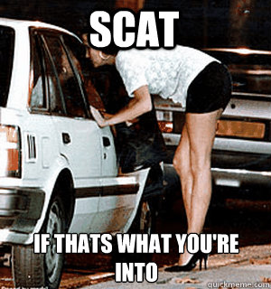 scat if thats what you're into  Karma Whore
