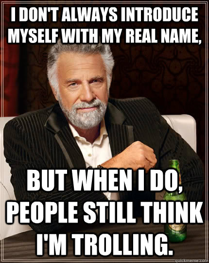 I don't always introduce myself with my real name, but when I do, people still think I'm trolling.  The Most Interesting Man In The World