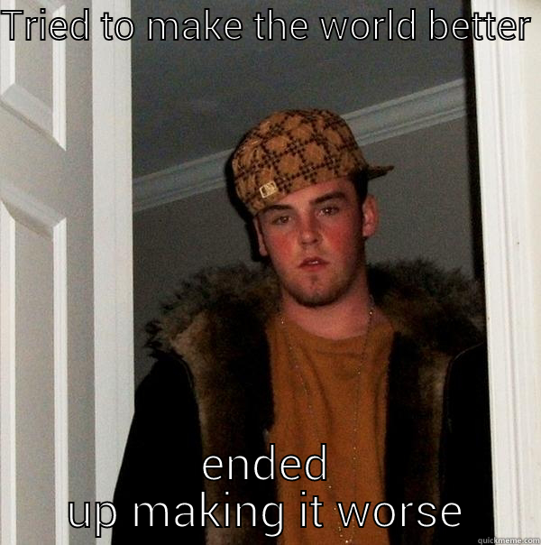 TRIED TO MAKE THE WORLD BETTER ENDED UP MAKING IT WORSE Scumbag Steve