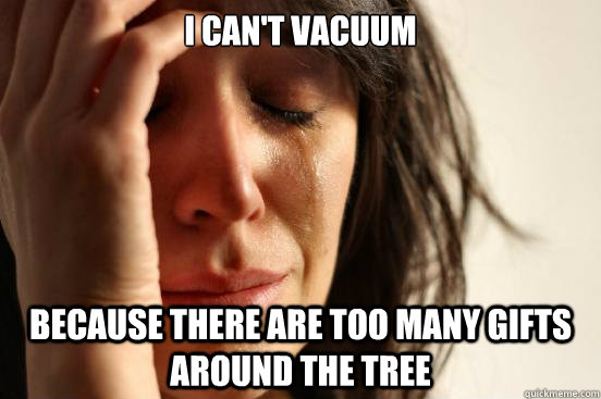 I can't vacuum  because there are too many gifts around the tree  First World Problems