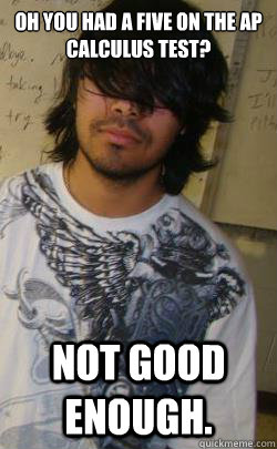 oh you had a five on the ap calculus test? not good enough. - oh you had a five on the ap calculus test? not good enough.  the joseph