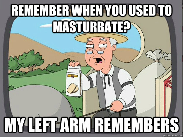 remember when you used to masturbate? My left arm remembers  Pepperidge Farm Remembers