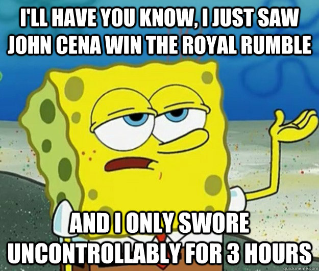 I'll have you know, I just saw John Cena win the royal rumble and I only swore uncontrollably for 3 hours - I'll have you know, I just saw John Cena win the royal rumble and I only swore uncontrollably for 3 hours  Tough Spongebob