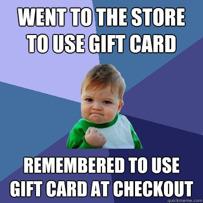 Went to the store to use gift card Remembered to use gift card at checkout  Success Kid