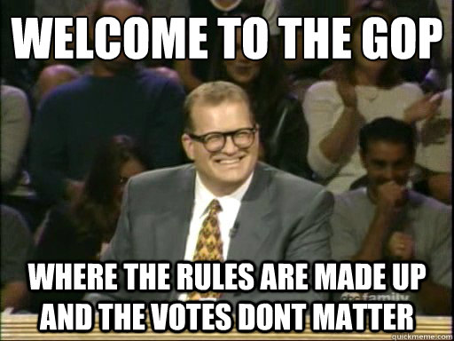 welcome to the gop
 where the rules are made up and the votes dont matter  Drew Carey Whose Line