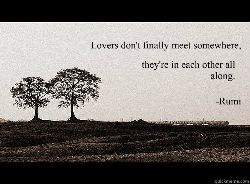 Lovers don't finally meet somewhere,
 they're in each other all along. -Rumi - Lovers don't finally meet somewhere,
 they're in each other all along. -Rumi  Rumi - Soul Mates