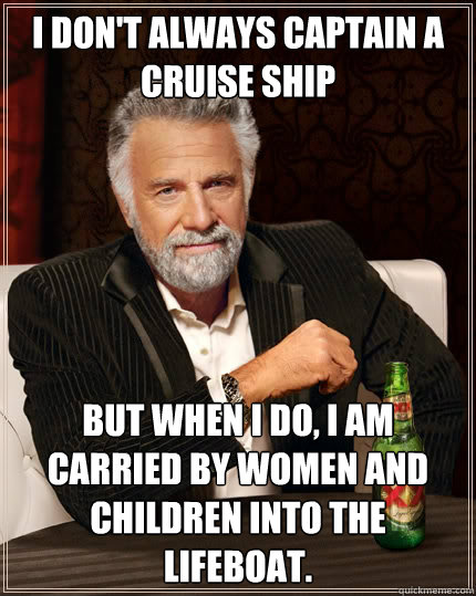 i don't always captain a cruise ship but when i do, i am carried by women and children into the lifeboat. - i don't always captain a cruise ship but when i do, i am carried by women and children into the lifeboat.  The Most Interesting Man In The World