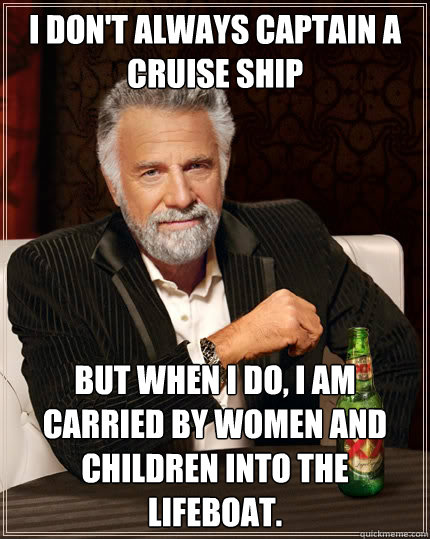 i don't always captain a cruise ship but when i do, i am carried by women and children into the lifeboat.  The Most Interesting Man In The World