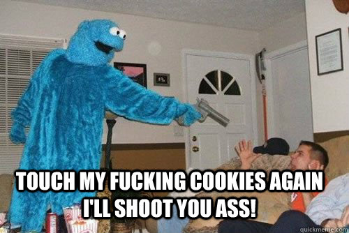  TOUCH MY FUCKING COOKIES AGAIN I'LL SHOOT YOU ASS!  