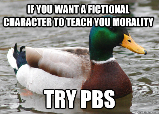 If you want a fictional character to teach you morality try pbs  Actual Advice Mallard