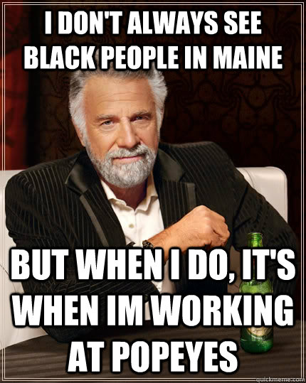 I don't always see black people in maine but when I do, It's when im working at popeyes  The Most Interesting Man In The World