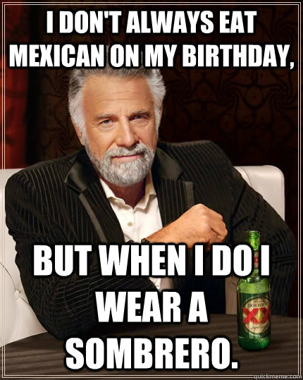 I don't always eat mexican on my birthday, but when I do I wear a sombrero.  - I don't always eat mexican on my birthday, but when I do I wear a sombrero.   The Most Interesting Man In The World