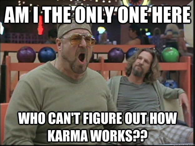 am i the only one here who can't figure out how Karma works??  Goodman rage