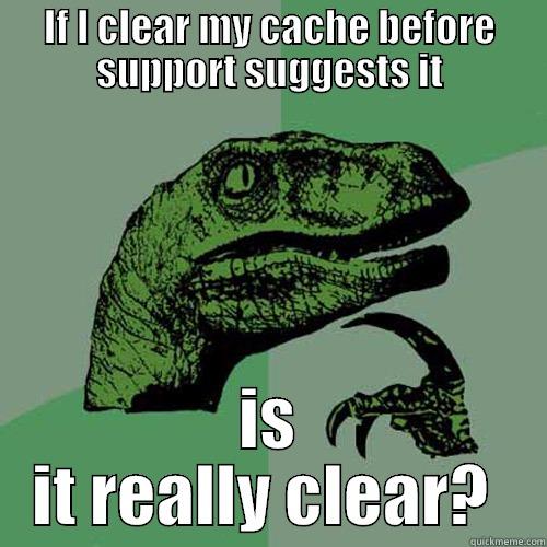 clear cache - IF I CLEAR MY CACHE BEFORE SUPPORT SUGGESTS IT IS IT REALLY CLEAR?  Philosoraptor
