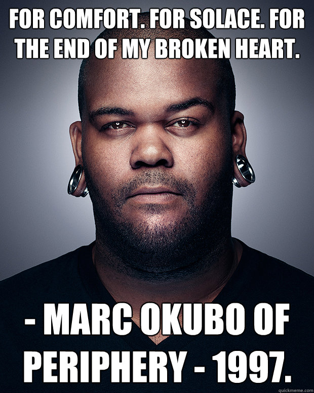 For comfort. For solace. For the end of my broken heart.  - Marc Okubo of Periphery - 1997.
 - For comfort. For solace. For the end of my broken heart.  - Marc Okubo of Periphery - 1997.
  Misc