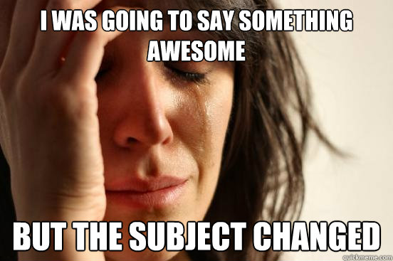 i was going to say something awesome But the subject changed  First World Problems