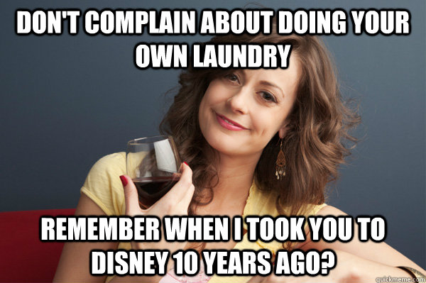 Don't complain about doing your own laundry Remember when I took you to disney 10 years ago?  Forever Resentful Mother