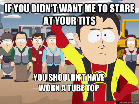 If you didn't want me to stare at your tits you shouldn't have 
worn a tube top - If you didn't want me to stare at your tits you shouldn't have 
worn a tube top  Captain Hindsight