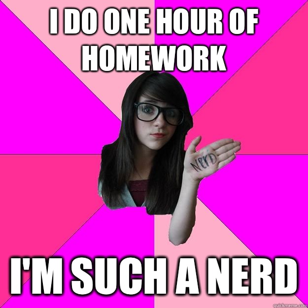 I do one hour of homework I'm such a nerd  Idiot Nerd Girl