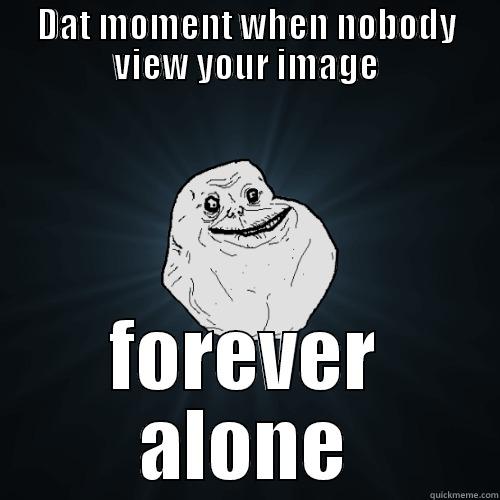 Dat moment when nobody view your image - DAT MOMENT WHEN NOBODY VIEW YOUR IMAGE FOREVER ALONE Forever Alone