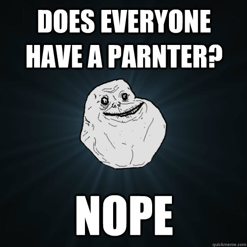 Does everyone have a parnter? nope  Forever Alone