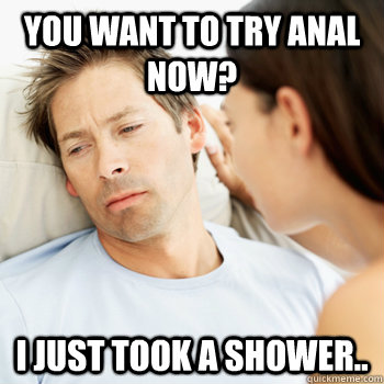 You want to try anal now? I just took a shower..  Fortunate Boyfriend Problems