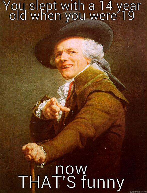 YOU SLEPT WITH A 14 YEAR OLD WHEN YOU WERE 19 NOW THAT'S FUNNY Joseph Ducreux