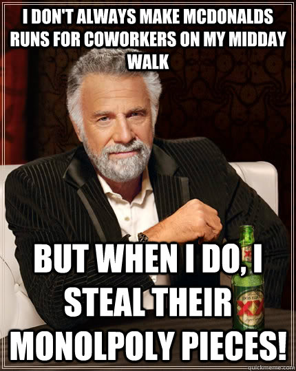 I don't always make McDonalds runs for coworkers on my midday walk But when I do, I steal their Monolpoly pieces!  The Most Interesting Man In The World