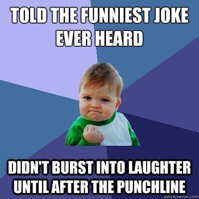 Told the funniest joke ever heard Didn't burst into laughter until after the punchline  
