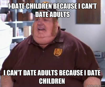I date children because i can't date adults i can't date adults because i date children  Fat Bastard