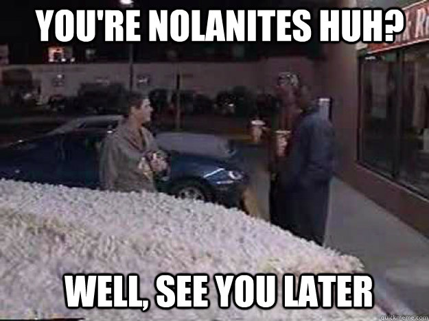 YOU'RE NOLANITES HUH? WELL, SEE YOU LATER  