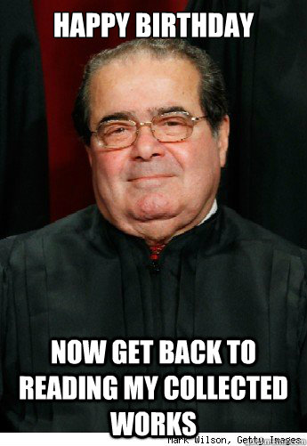 Happy Birthday Now get back to reading my collected works  Scumbag Scalia