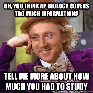 Oh, you think AP biology covers too much information? Tell me more about how much you had to study  Condescending Wonka
