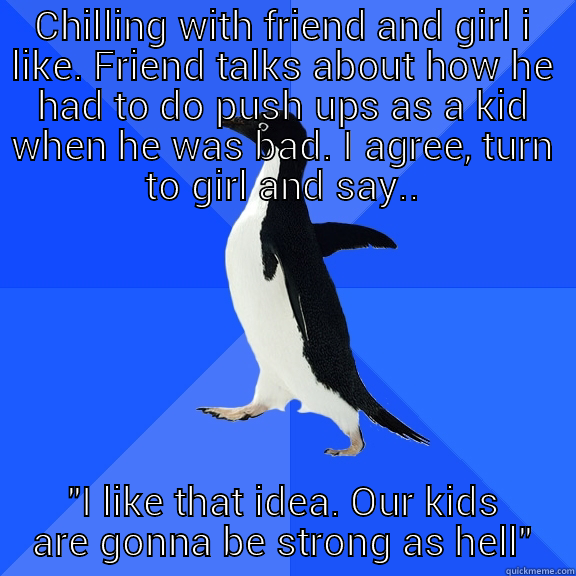 CHILLING WITH FRIEND AND GIRL I LIKE. FRIEND TALKS ABOUT HOW HE HAD TO DO PUSH UPS AS A KID WHEN HE WAS BAD. I AGREE, TURN TO GIRL AND SAY.. 