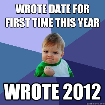 WROTE DATE FOR FIRST TIME THIS YEAR WROTE 2012  Success Kid