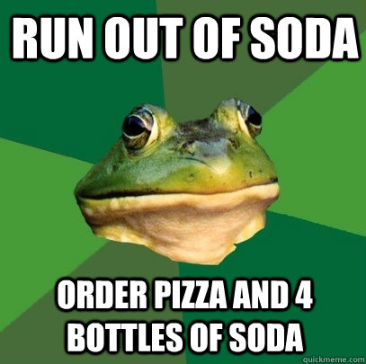 run out of soda order pizza and 4 bottles of soda  Foul Bachelor Frog