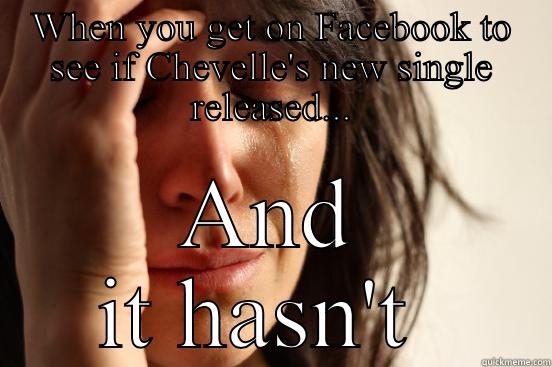 WHEN YOU GET ON FACEBOOK TO SEE IF CHEVELLE'S NEW SINGLE RELEASED... AND IT HASN'T  First World Problems