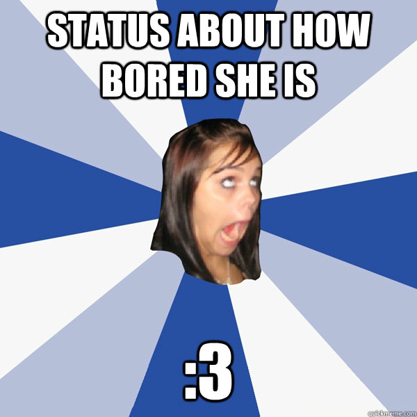 STATUS ABOUT HOW BORED SHE IS 3 Annoying Facebook Girl quickmeme