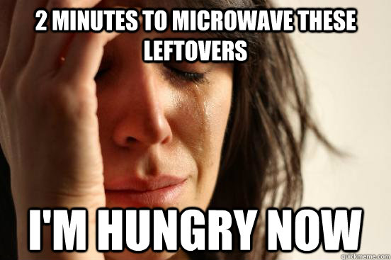 2 minutes to microwave these leftovers I'm hungry now  First World Problems