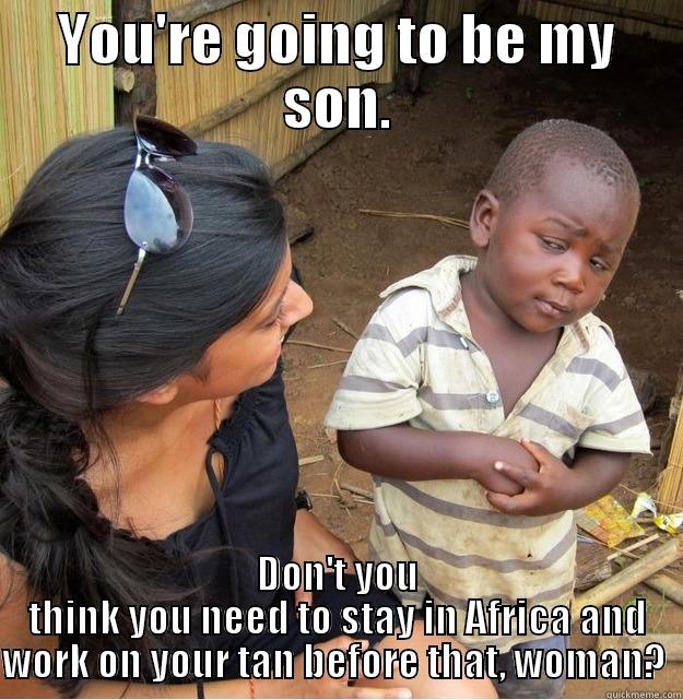 YOU'RE GOING TO BE MY SON. DON'T YOU THINK YOU NEED TO STAY IN AFRICA AND WORK ON YOUR TAN BEFORE THAT, WOMAN?  Skeptical Third World Kid