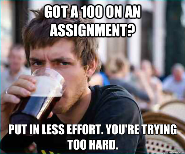 Got a 100 on an assignment? Put in less effort. You're trying too hard.  Lazy College Senior