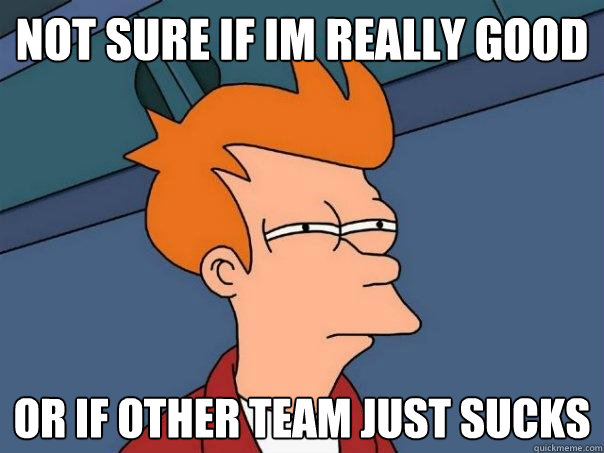 Not sure if im really good Or if other team just sucks  Futurama Fry