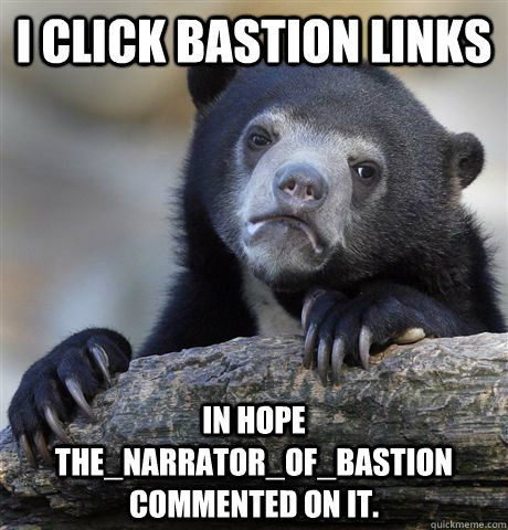 I click Bastion links In hope The_Narrator_Of_Bastion commented on it. - I click Bastion links In hope The_Narrator_Of_Bastion commented on it.  Confession Bear