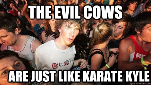 The Evil Cows Are just like karate kyle  Sudden Clarity Clarence