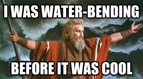 I was Water-Bending BEFORE it was cool  