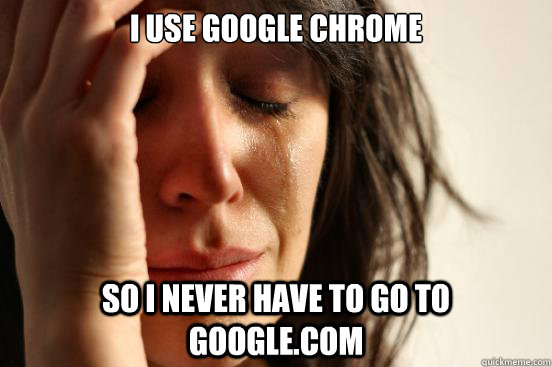 i use google chrome so i never have to go to google.com  First World Problems
