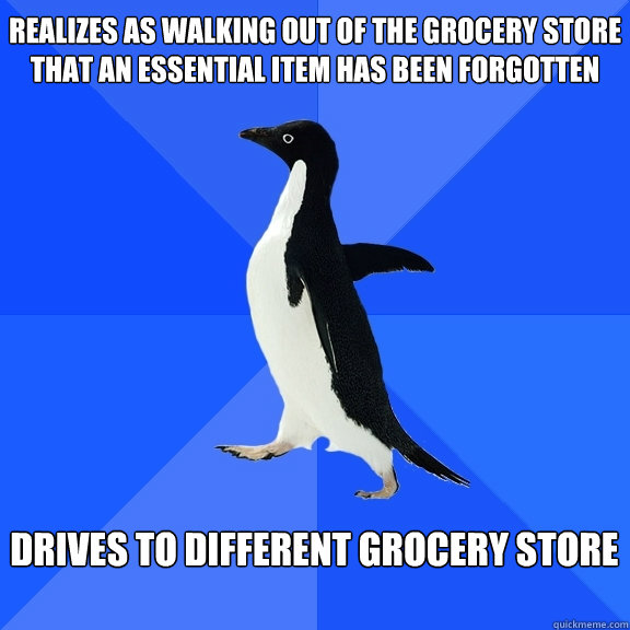 REALIZES AS WALKING OUT OF THE GROCERY STORE THAT AN ESSENTIAL ITEM HAS BEEN FORGOTTEN  DRIVES TO DIFFERENT GROCERY STORE   Socially Awkward Penguin