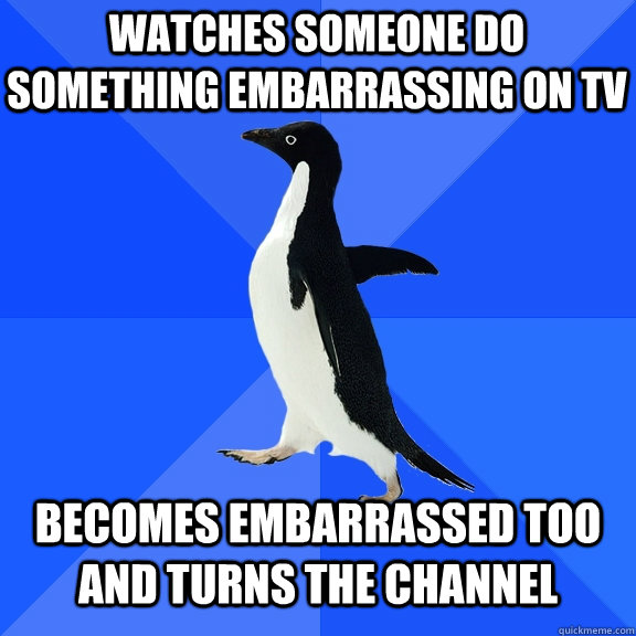 Watches someone do something embarrassing on tv   becomes embarrassed too and turns the channel  Socially Awkward Penguin