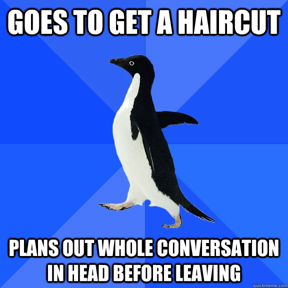 goes to get a haircut plans out whole conversation in head before leaving  Socially Awkward Penguin