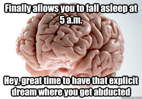 Finally allows you to fall asleep at 5 a.m. Hey, great time to have that explicit dream where you get abducted   Scumbag Brain